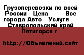 Грузоперевозки по всей России › Цена ­ 10 - Все города Авто » Услуги   . Ставропольский край,Пятигорск г.